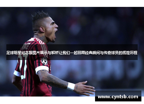 足球明星纪念服图片展示与解析让我们一起回顾经典瞬间与传奇球员的辉煌历程